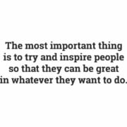 The most important thing is to try and inspire people so that they can be great in whatever they want to do.